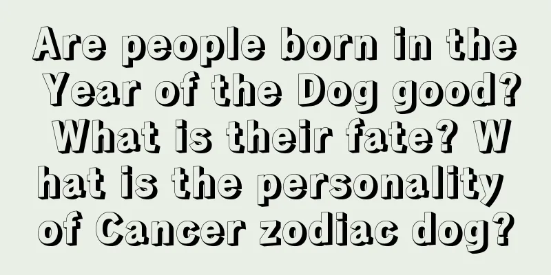 Are people born in the Year of the Dog good? What is their fate? What is the personality of Cancer zodiac dog?