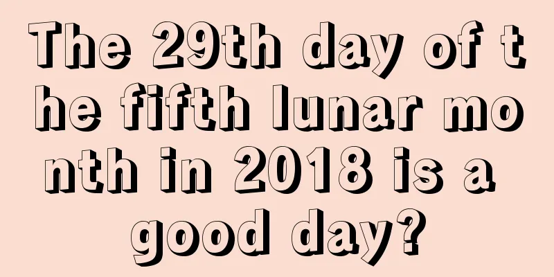 The 29th day of the fifth lunar month in 2018 is a good day?