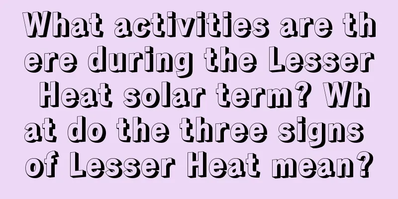What activities are there during the Lesser Heat solar term? What do the three signs of Lesser Heat mean?