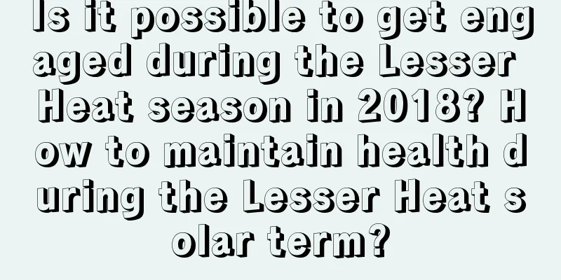 Is it possible to get engaged during the Lesser Heat season in 2018? How to maintain health during the Lesser Heat solar term?