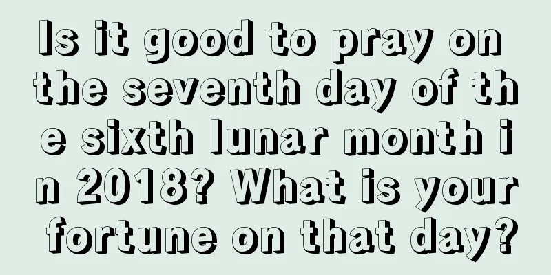 Is it good to pray on the seventh day of the sixth lunar month in 2018? What is your fortune on that day?