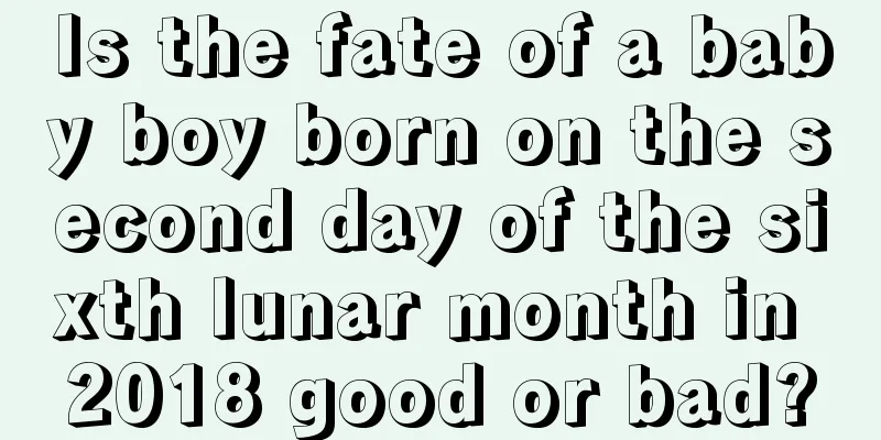 Is the fate of a baby boy born on the second day of the sixth lunar month in 2018 good or bad?