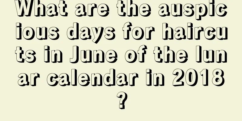 What are the auspicious days for haircuts in June of the lunar calendar in 2018?