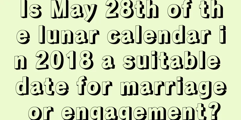 Is May 28th of the lunar calendar in 2018 a suitable date for marriage or engagement?