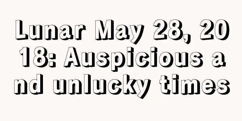 Lunar May 28, 2018: Auspicious and unlucky times