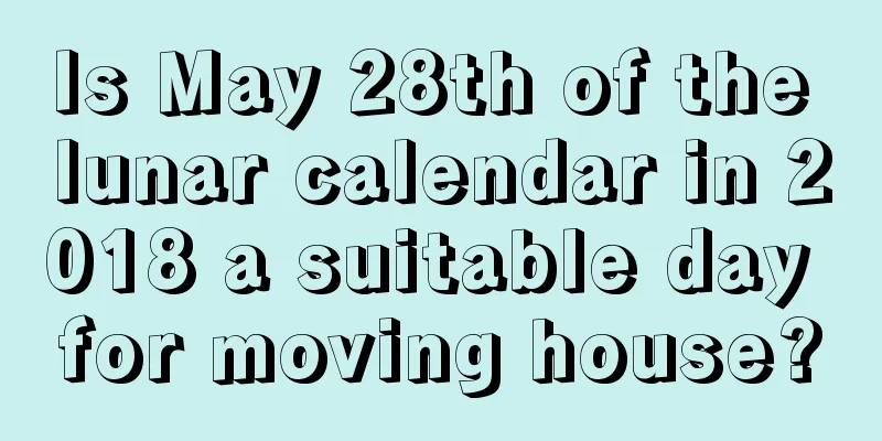 Is May 28th of the lunar calendar in 2018 a suitable day for moving house?