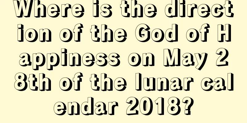 Where is the direction of the God of Happiness on May 28th of the lunar calendar 2018?