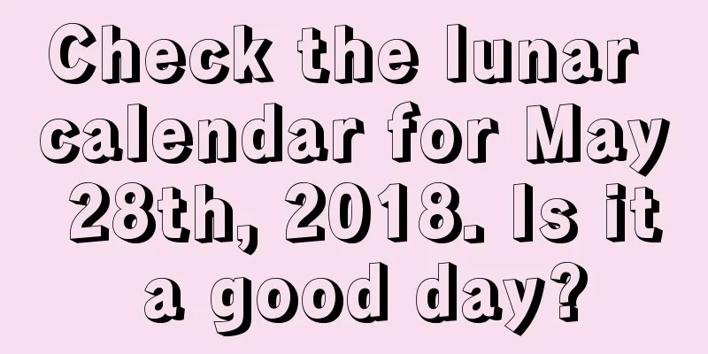 Check the lunar calendar for May 28th, 2018. Is it a good day?