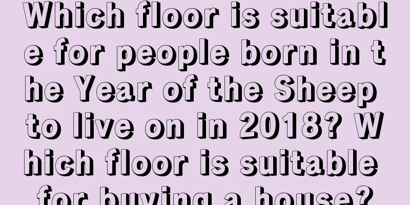 Which floor is suitable for people born in the Year of the Sheep to live on in 2018? Which floor is suitable for buying a house?