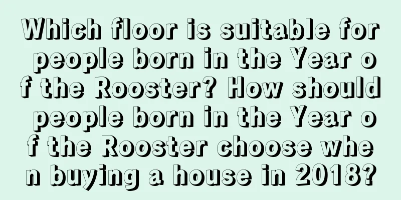 Which floor is suitable for people born in the Year of the Rooster? How should people born in the Year of the Rooster choose when buying a house in 2018?
