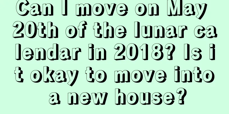 Can I move on May 20th of the lunar calendar in 2018? Is it okay to move into a new house?