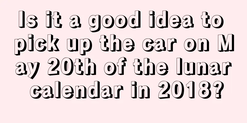 Is it a good idea to pick up the car on May 20th of the lunar calendar in 2018?