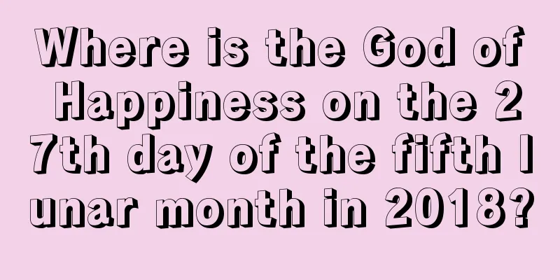 Where is the God of Happiness on the 27th day of the fifth lunar month in 2018?
