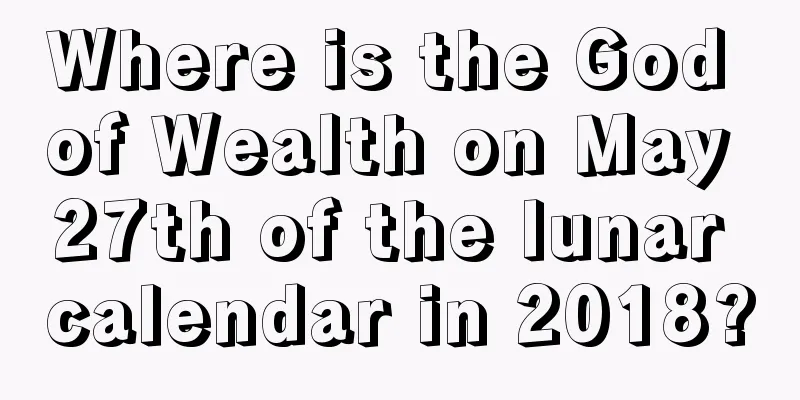 Where is the God of Wealth on May 27th of the lunar calendar in 2018?