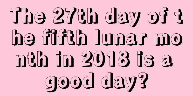 The 27th day of the fifth lunar month in 2018 is a good day?