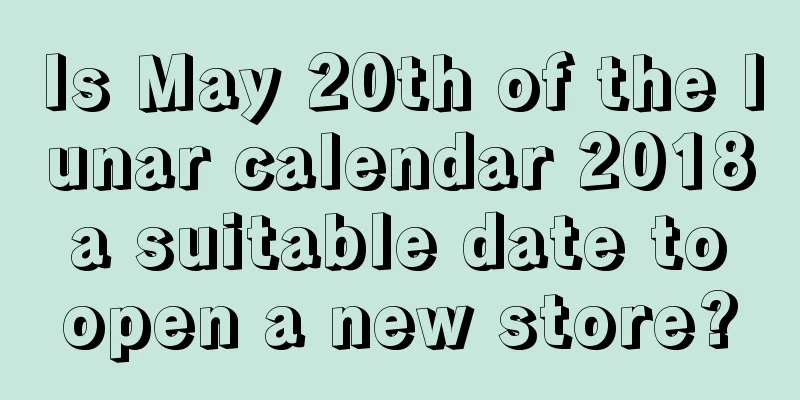 Is May 20th of the lunar calendar 2018 a suitable date to open a new store?