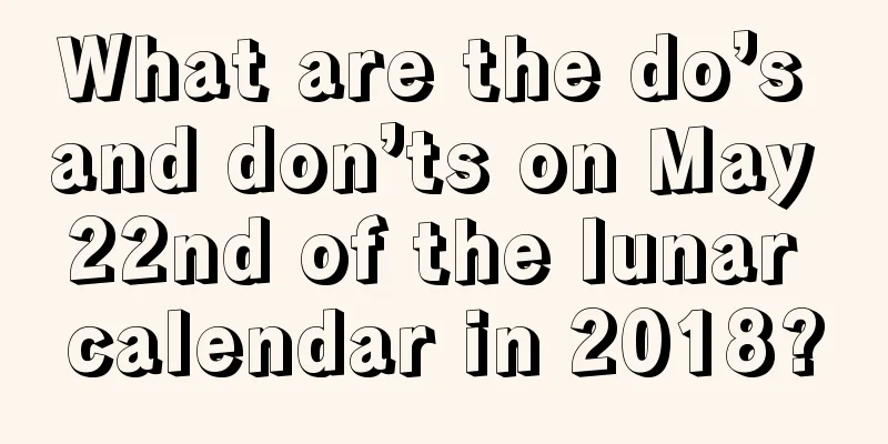 What are the do’s and don’ts on May 22nd of the lunar calendar in 2018?
