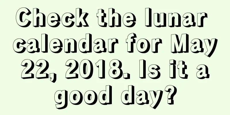 Check the lunar calendar for May 22, 2018. Is it a good day?