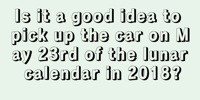 Is it a good idea to pick up the car on May 23rd of the lunar calendar in 2018?