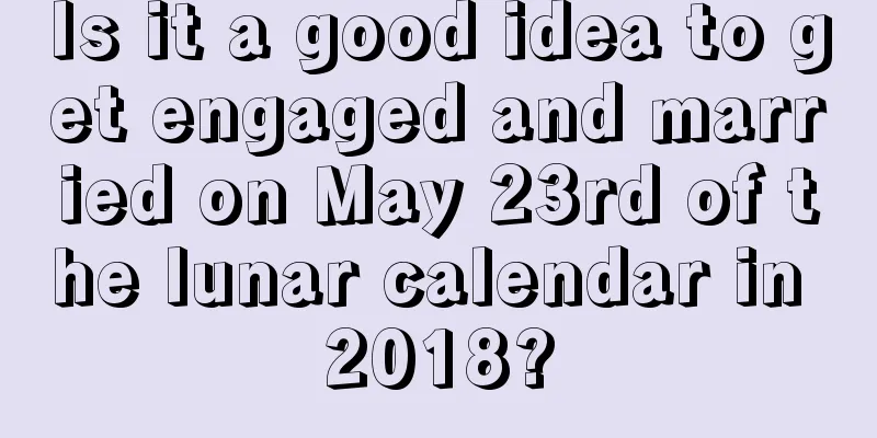 Is it a good idea to get engaged and married on May 23rd of the lunar calendar in 2018?