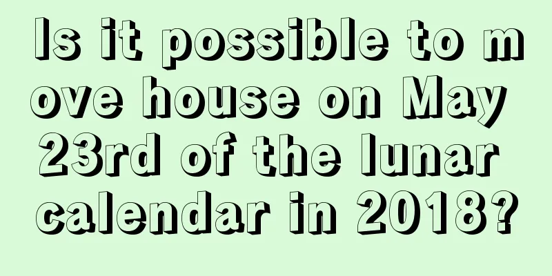 Is it possible to move house on May 23rd of the lunar calendar in 2018?