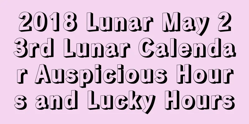 2018 Lunar May 23rd Lunar Calendar Auspicious Hours and Lucky Hours