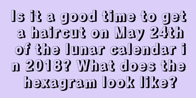 Is it a good time to get a haircut on May 24th of the lunar calendar in 2018? What does the hexagram look like?