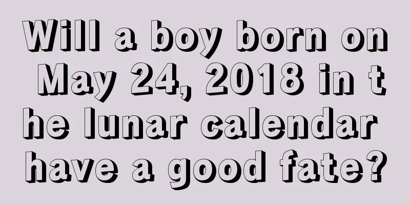 Will a boy born on May 24, 2018 in the lunar calendar have a good fate?