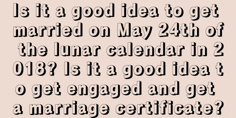 Is it a good idea to get married on May 24th of the lunar calendar in 2018? Is it a good idea to get engaged and get a marriage certificate?