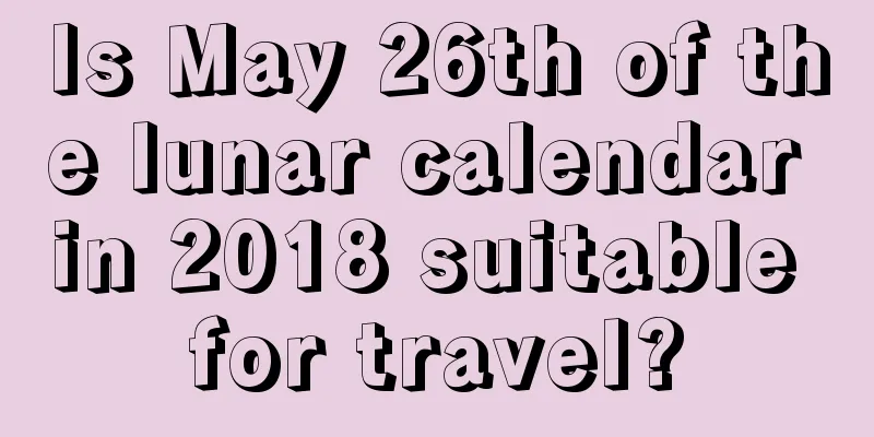 Is May 26th of the lunar calendar in 2018 suitable for travel?