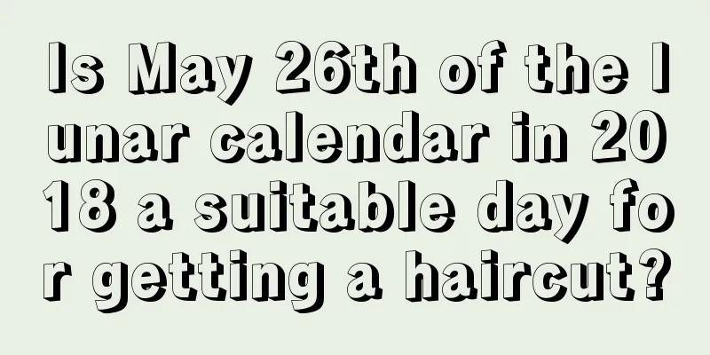 Is May 26th of the lunar calendar in 2018 a suitable day for getting a haircut?