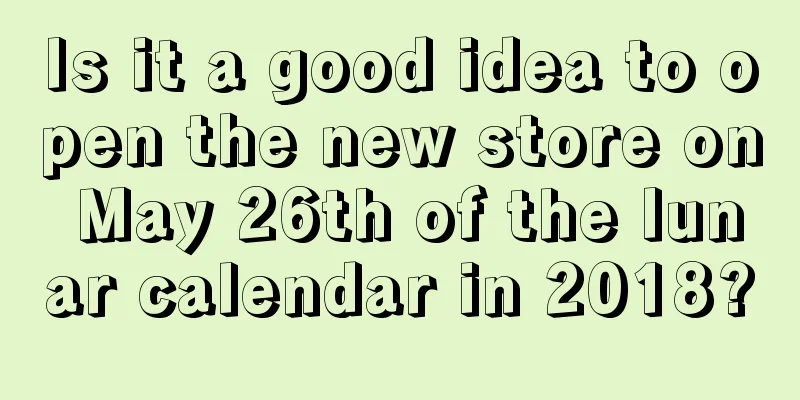 Is it a good idea to open the new store on May 26th of the lunar calendar in 2018?