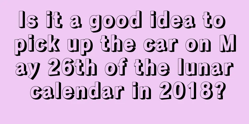 Is it a good idea to pick up the car on May 26th of the lunar calendar in 2018?
