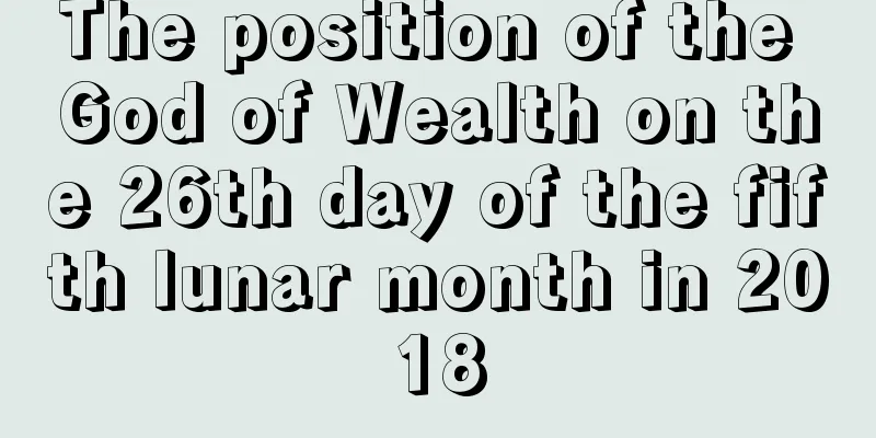 The position of the God of Wealth on the 26th day of the fifth lunar month in 2018