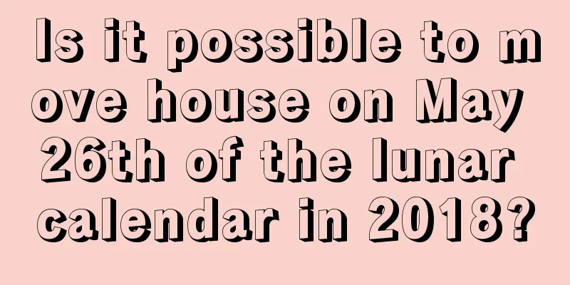 Is it possible to move house on May 26th of the lunar calendar in 2018?