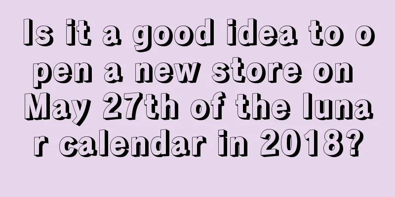 Is it a good idea to open a new store on May 27th of the lunar calendar in 2018?