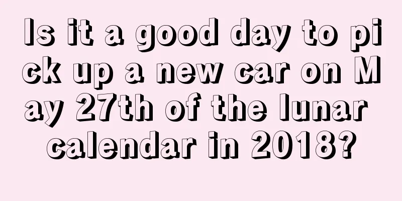 Is it a good day to pick up a new car on May 27th of the lunar calendar in 2018?