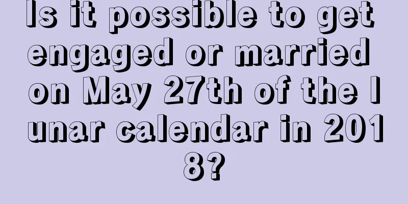 Is it possible to get engaged or married on May 27th of the lunar calendar in 2018?