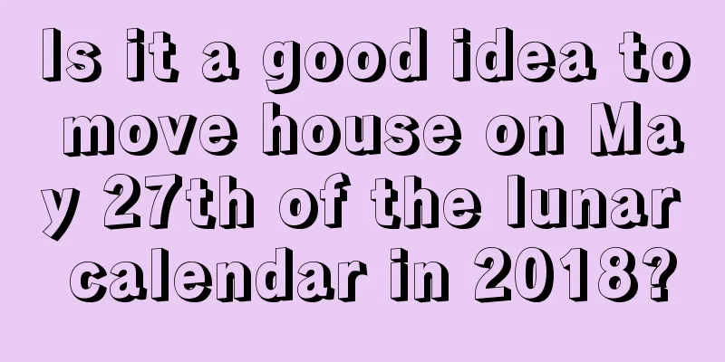 Is it a good idea to move house on May 27th of the lunar calendar in 2018?
