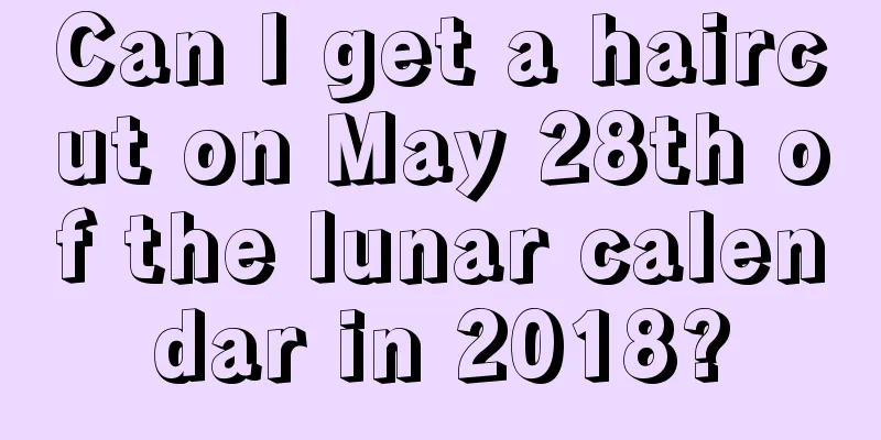 Can I get a haircut on May 28th of the lunar calendar in 2018?