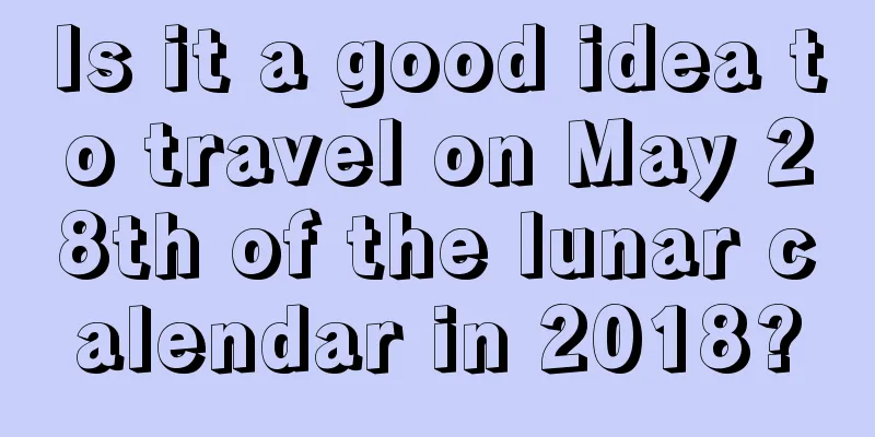 Is it a good idea to travel on May 28th of the lunar calendar in 2018?