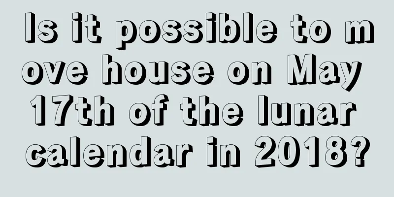 Is it possible to move house on May 17th of the lunar calendar in 2018?