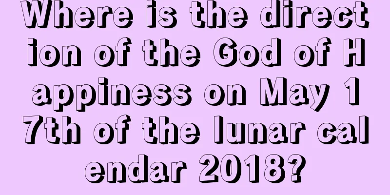 Where is the direction of the God of Happiness on May 17th of the lunar calendar 2018?
