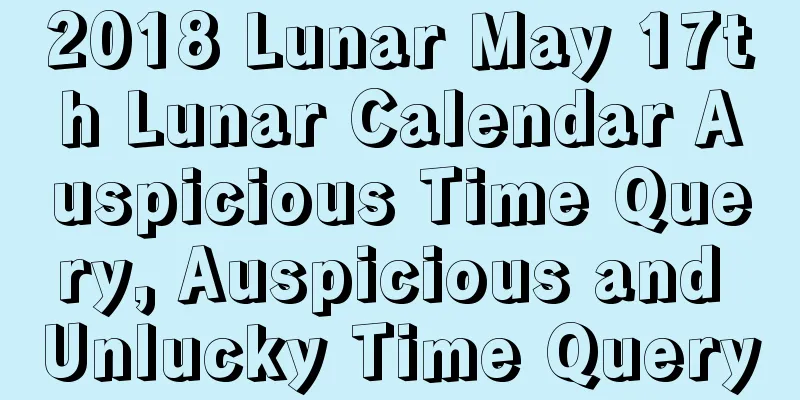2018 Lunar May 17th Lunar Calendar Auspicious Time Query, Auspicious and Unlucky Time Query