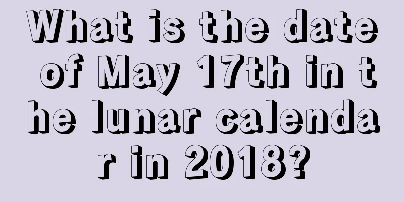 What is the date of May 17th in the lunar calendar in 2018?