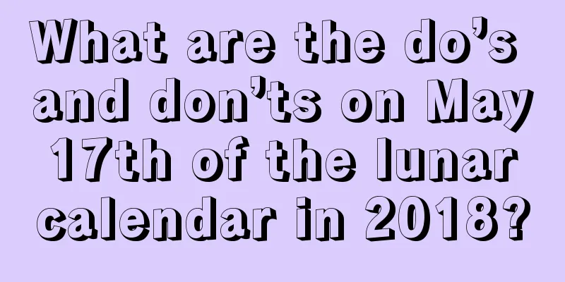 What are the do’s and don’ts on May 17th of the lunar calendar in 2018?