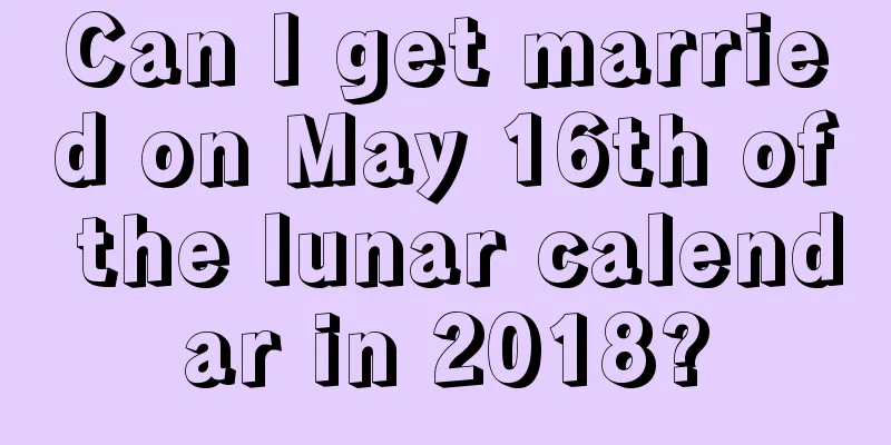 Can I get married on May 16th of the lunar calendar in 2018?