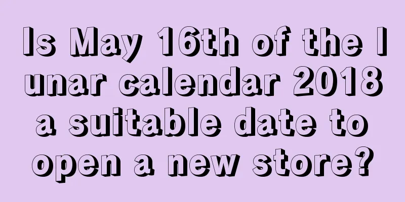 Is May 16th of the lunar calendar 2018 a suitable date to open a new store?