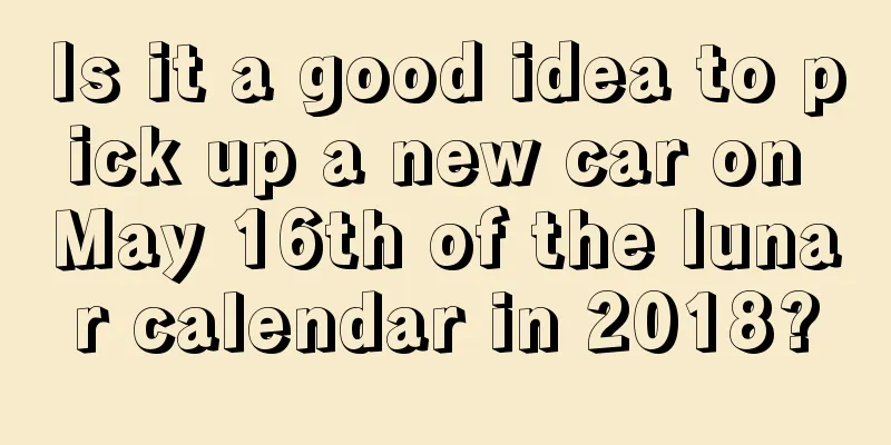 Is it a good idea to pick up a new car on May 16th of the lunar calendar in 2018?