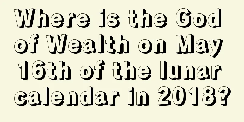 Where is the God of Wealth on May 16th of the lunar calendar in 2018?